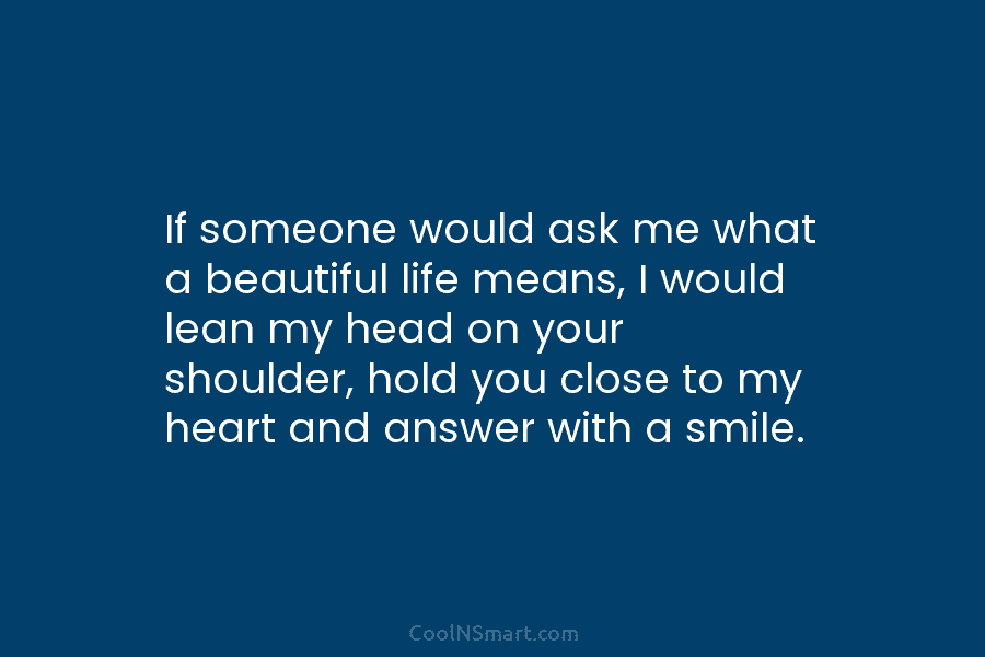 If someone would ask me what a beautiful life means, I would lean my head on your shoulder, hold you...