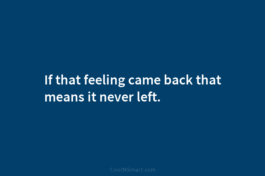 If that feeling came back that means it never left.