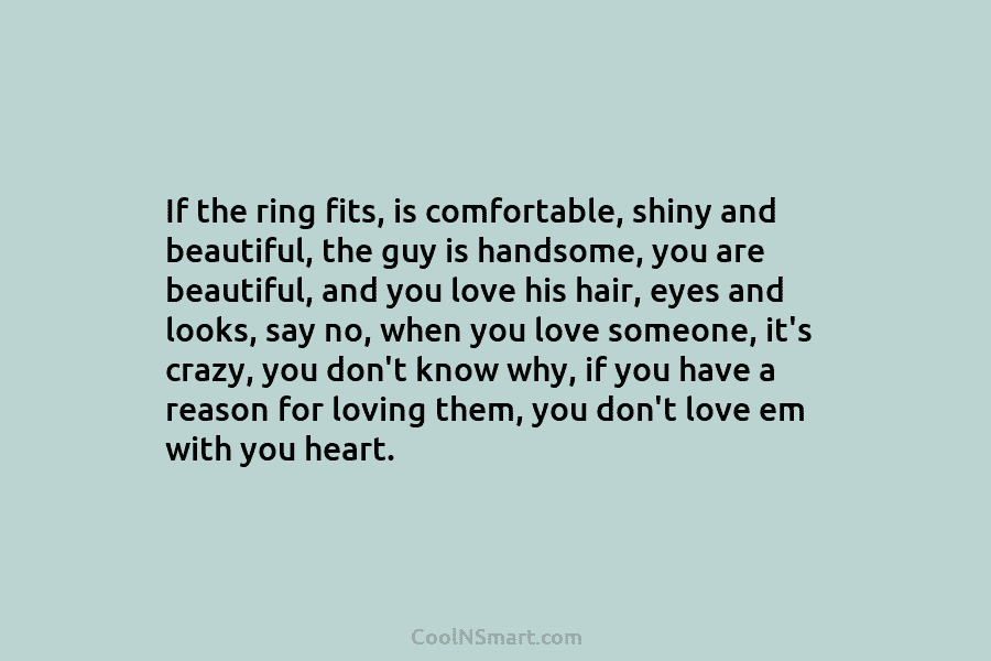 If the ring fits, is comfortable, shiny and beautiful, the guy is handsome, you are...