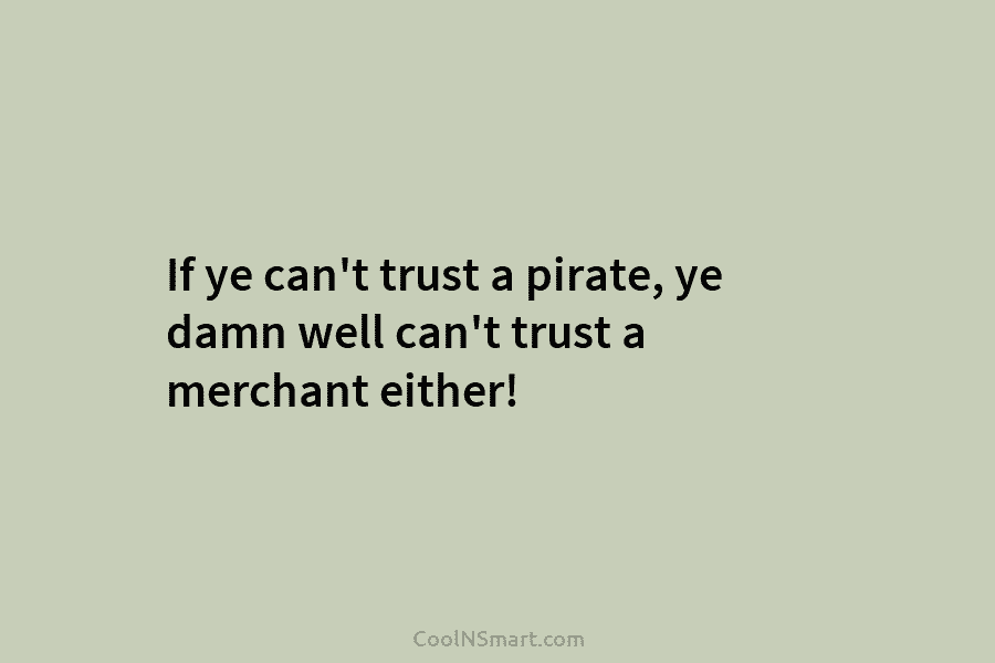 If ye can’t trust a pirate, ye damn well can’t trust a merchant either!