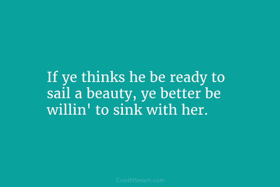 If ye thinks he be ready to sail a beauty, ye better be willin’ to sink with her.
