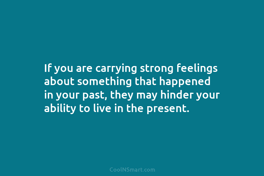 If you are carrying strong feelings about something that happened in your past, they may hinder your ability to live...