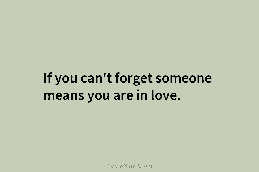 If you can’t forget someone means you are in love.