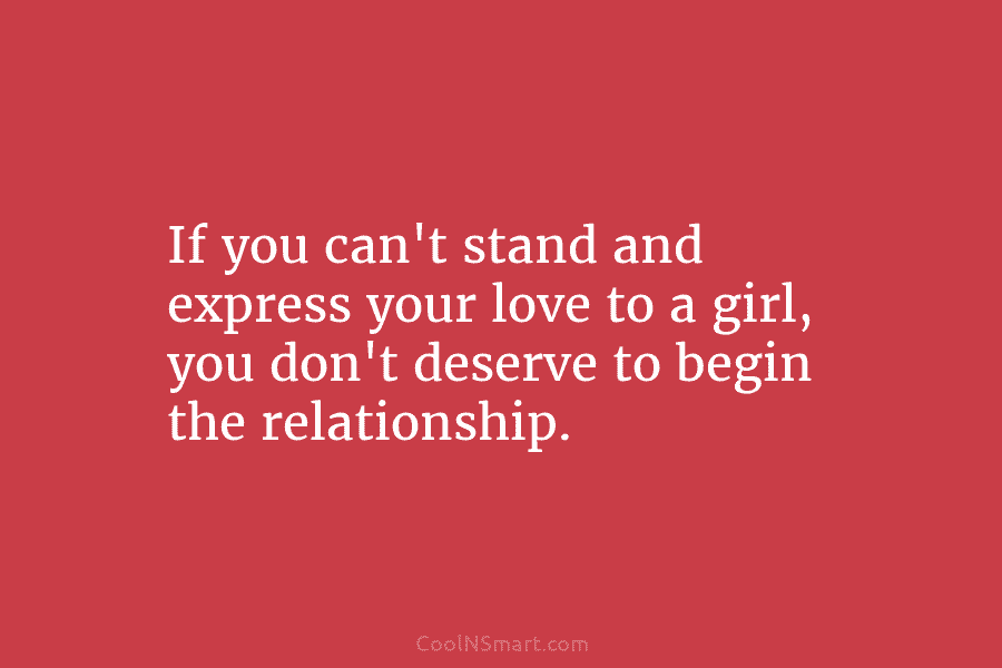 If you can’t stand and express your love to a girl, you don’t deserve to...