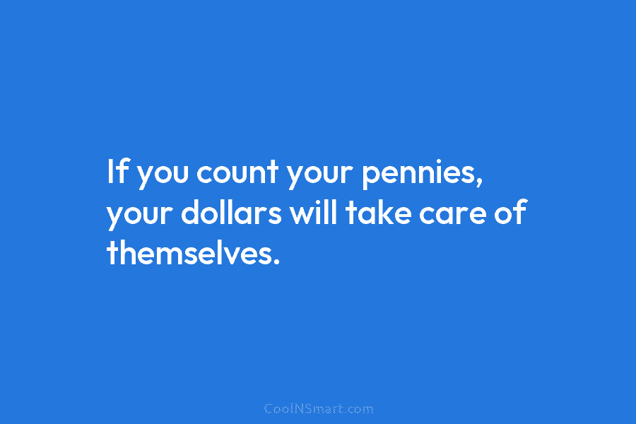 If you count your pennies, your dollars will take care of themselves.