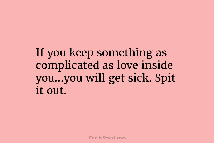 If you keep something as complicated as love inside you…you will get sick. Spit it...