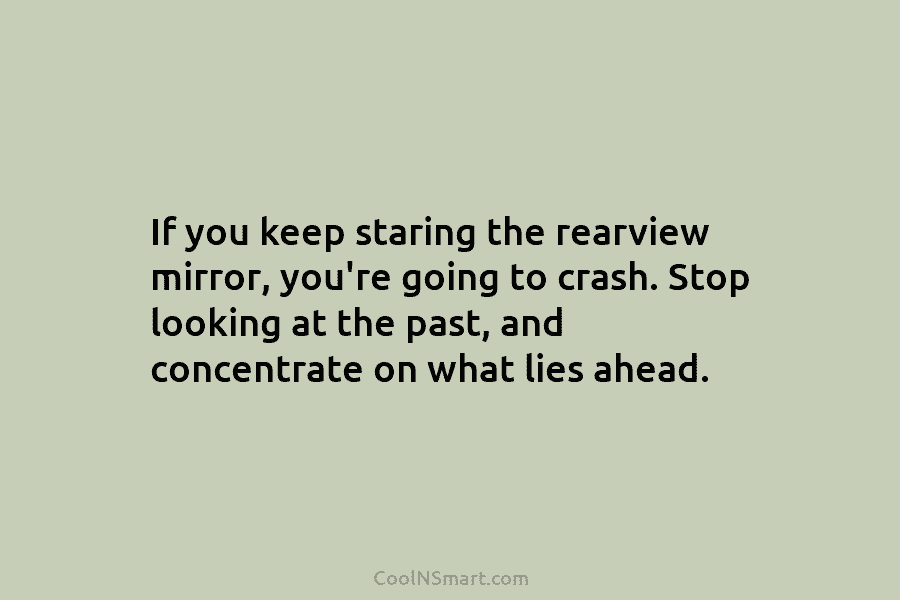 If you keep staring the rearview mirror, you’re going to crash. Stop looking at the...