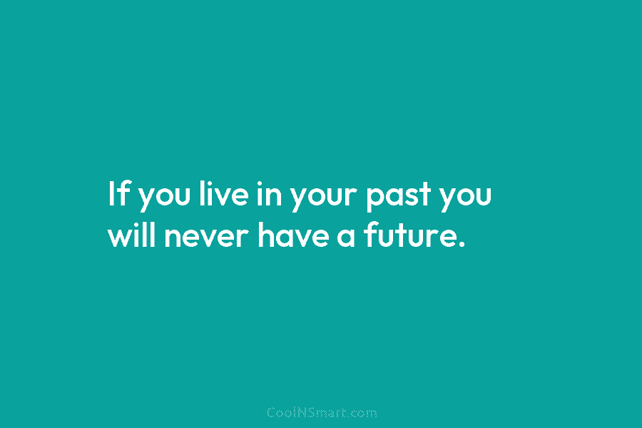 If you live in your past you will never have a future.