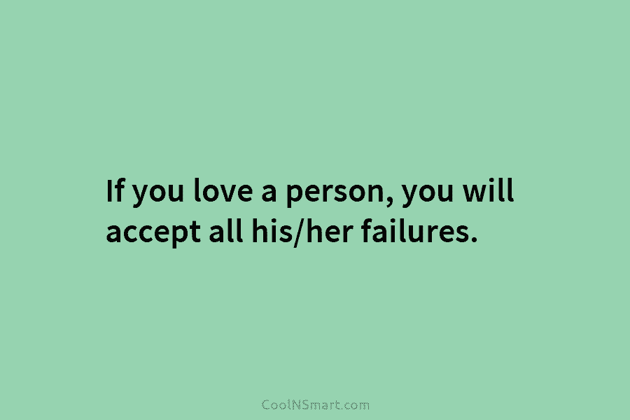 If you love a person, you will accept all his/her failures.