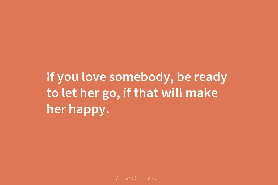 If you love somebody, be ready to let her go, if that will make her...