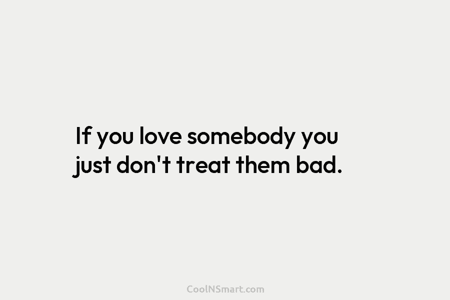 If you love somebody you just don’t treat them bad.