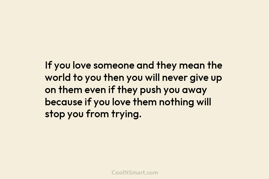 If you love someone and they mean the world to you then you will never...