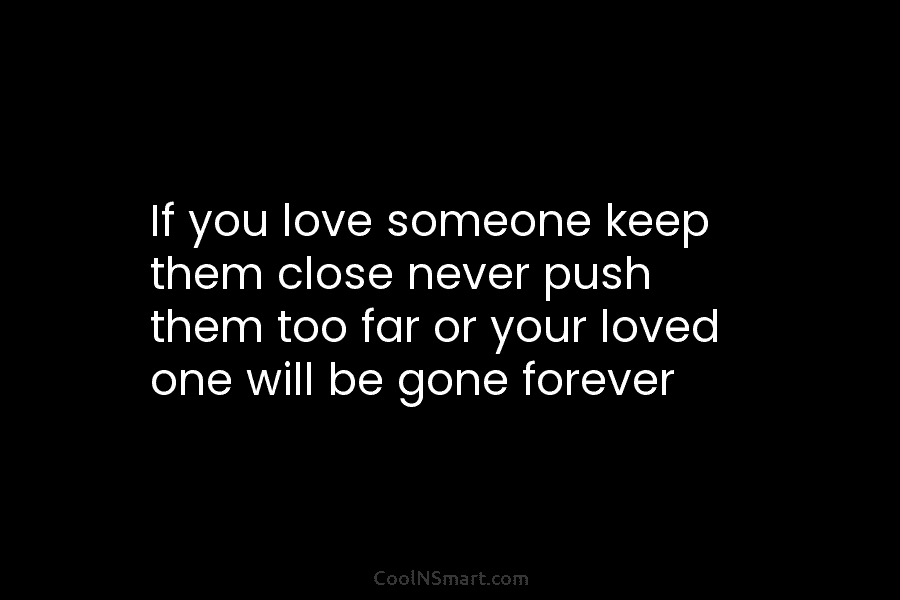 If you love someone keep them close never push them too far or your loved...