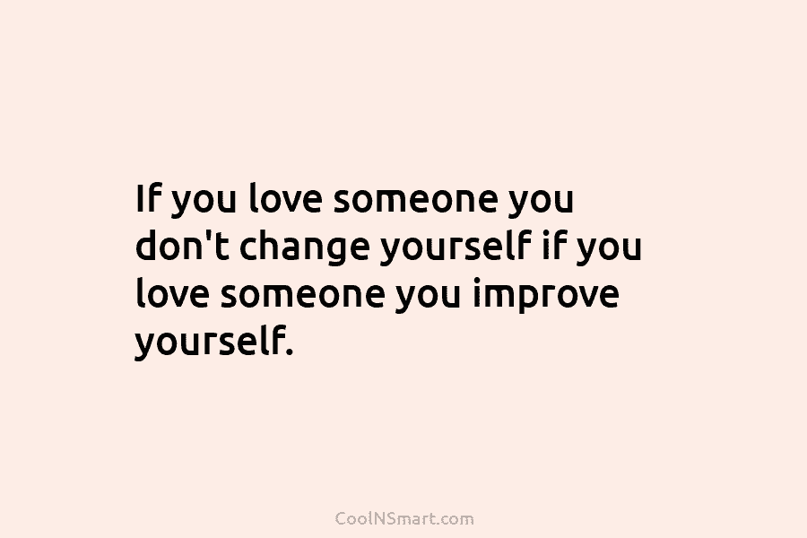 If you love someone you don’t change yourself if you love someone you improve yourself.