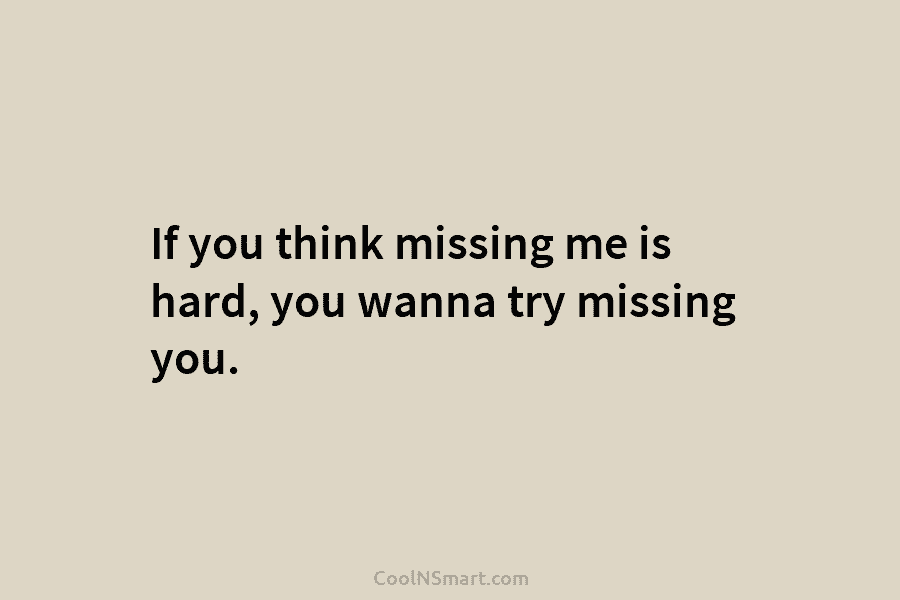 If you think missing me is hard, you wanna try missing you.