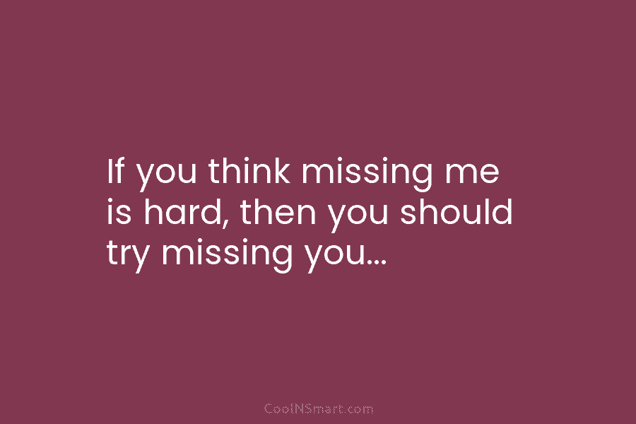 If you think missing me is hard, then you should try missing you…
