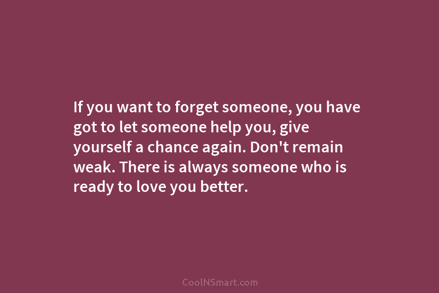 If you want to forget someone, you have got to let someone help you, give...