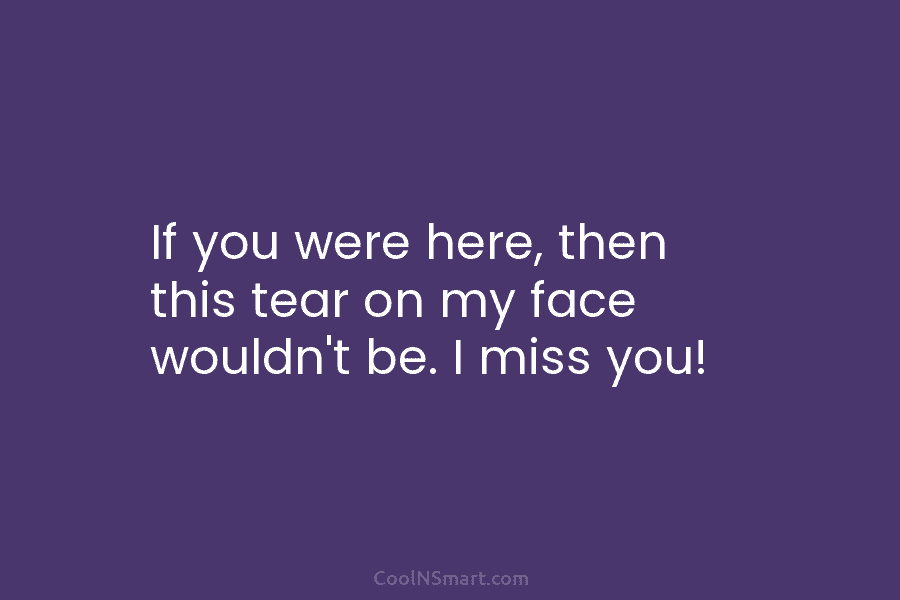 If you were here, then this tear on my face wouldn’t be. I miss you!