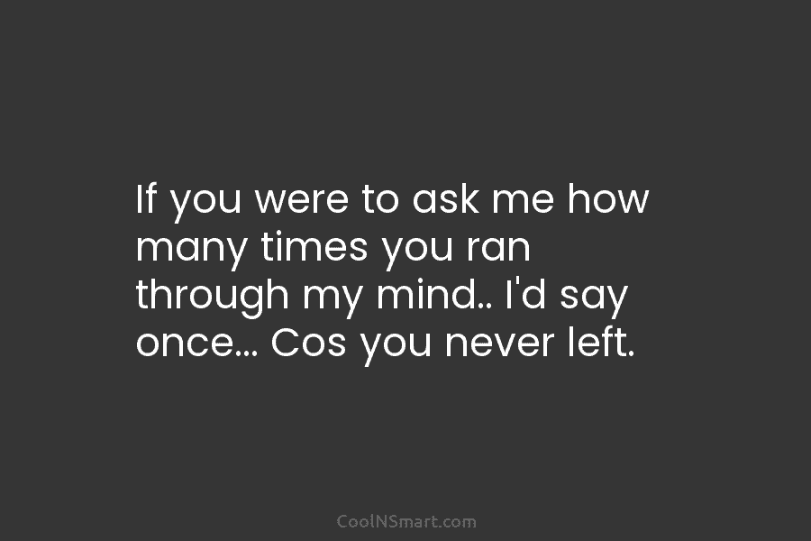 If you were to ask me how many times you ran through my mind.. I’d...