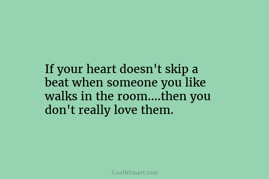 If your heart doesn’t skip a beat when someone you like walks in the room….then...