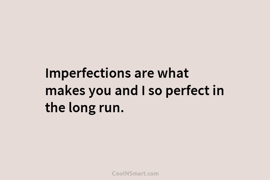 Imperfections are what makes you and I so perfect in the long run.