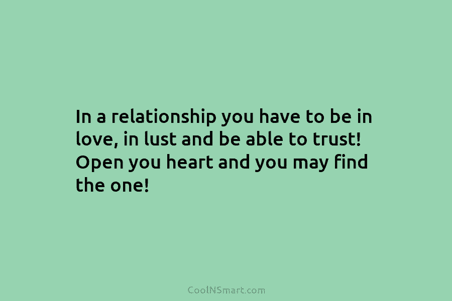 In a relationship you have to be in love, in lust and be able to trust! Open you heart and...