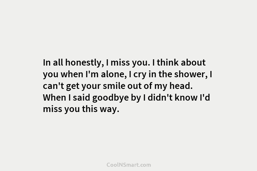 In all honestly, I miss you. I think about you when I’m alone, I cry...