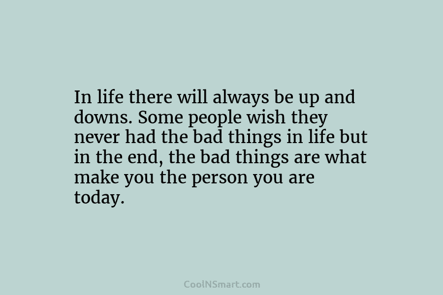 In life there will always be up and downs. Some people wish they never had the bad things in life...