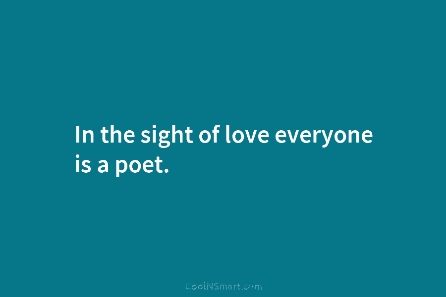 In the sight of love everyone is a poet.