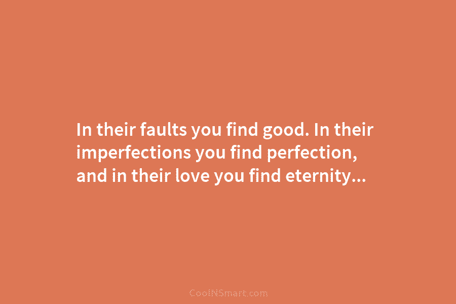 In their faults you find good. In their imperfections you find perfection, and in their love you find eternity…