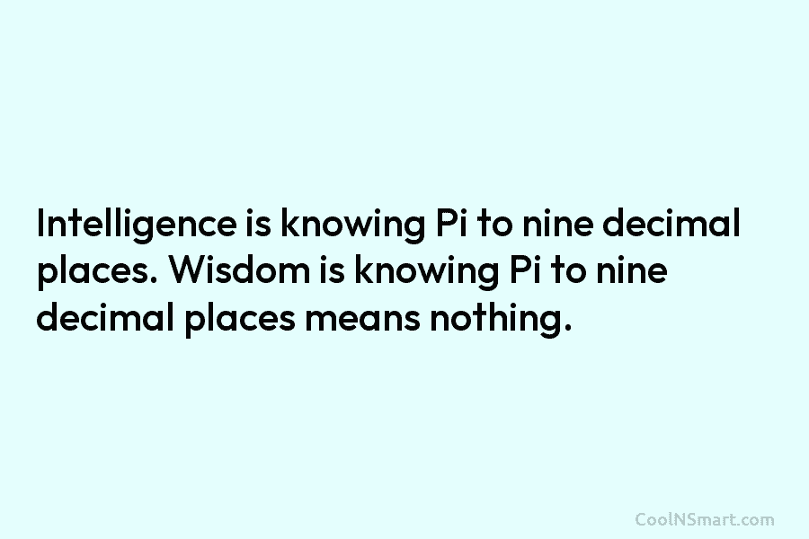 Intelligence is knowing Pi to nine decimal places. Wisdom is knowing Pi to nine decimal...