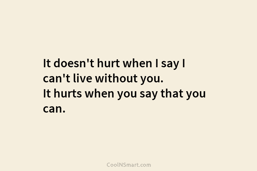 It doesn’t hurt when I say I can’t live without you. It hurts when you...