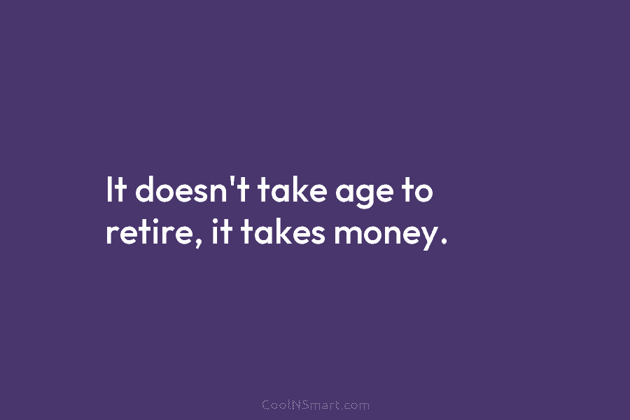 It doesn’t take age to retire, it takes money.