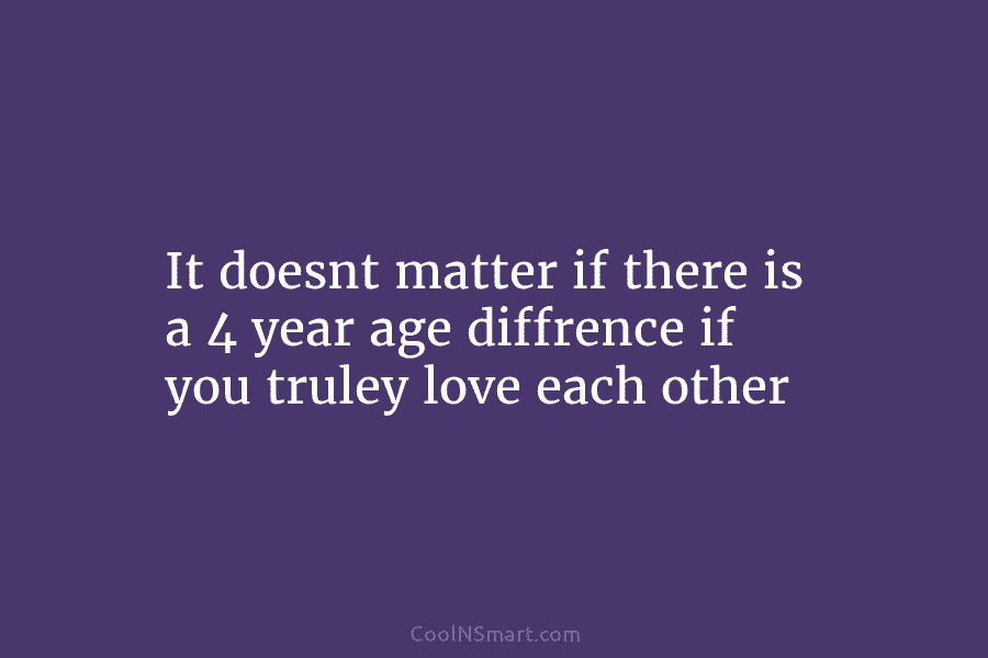 It doesnt matter if there is a 4 year age diffrence if you truley love...