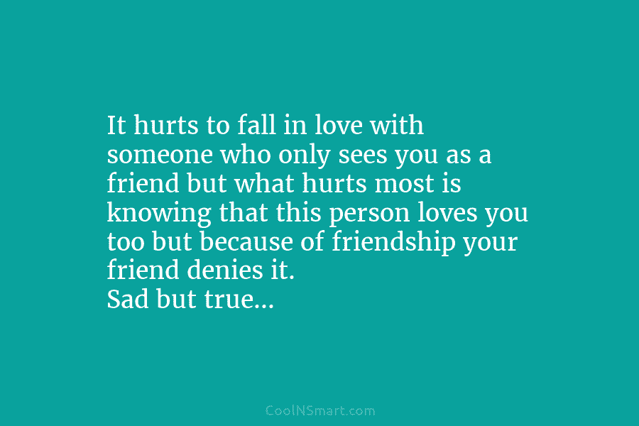 It hurts to fall in love with someone who only sees you as a friend but what hurts most is...