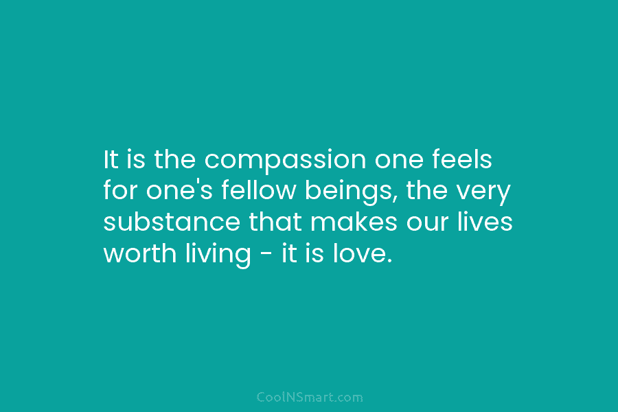 It is the compassion one feels for one’s fellow beings, the very substance that makes our lives worth living –...