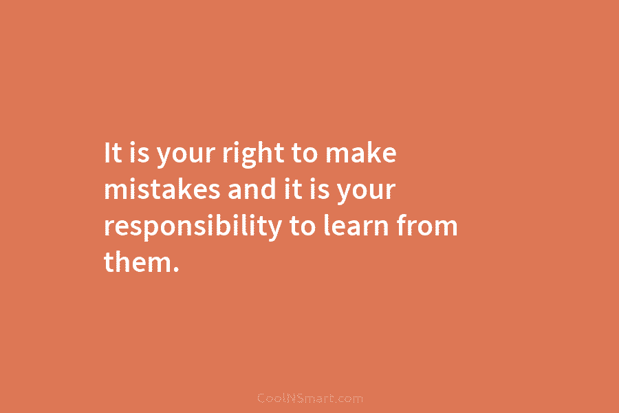It is your right to make mistakes and it is your responsibility to learn from...