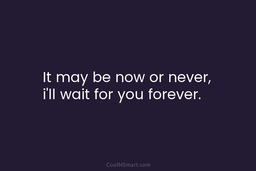 It may be now or never, i’ll wait for you forever.