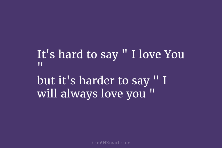 It’s hard to say ” I love You ” but it’s harder to say ” I will always love you...