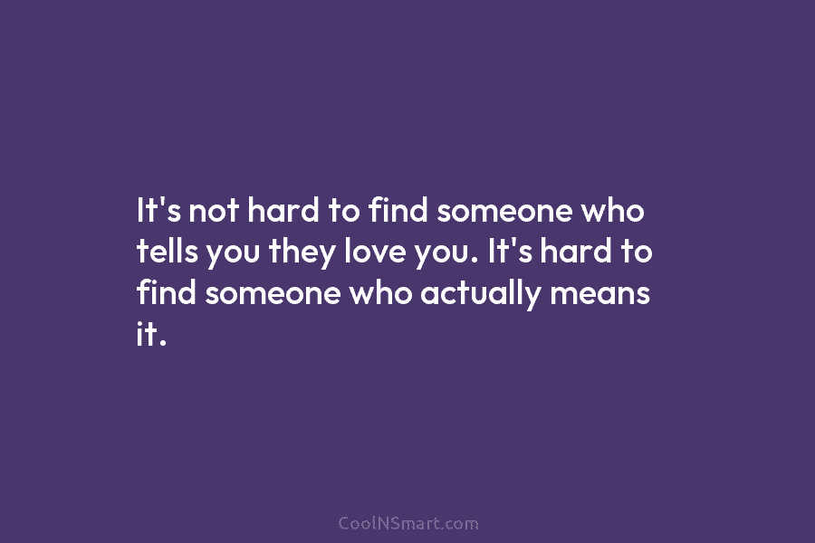 It’s not hard to find someone who tells you they love you. It’s hard to...