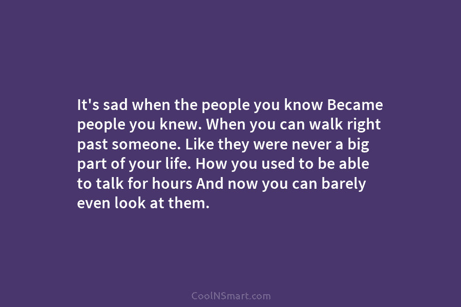 It’s sad when the people you know Became people you knew. When you can walk...