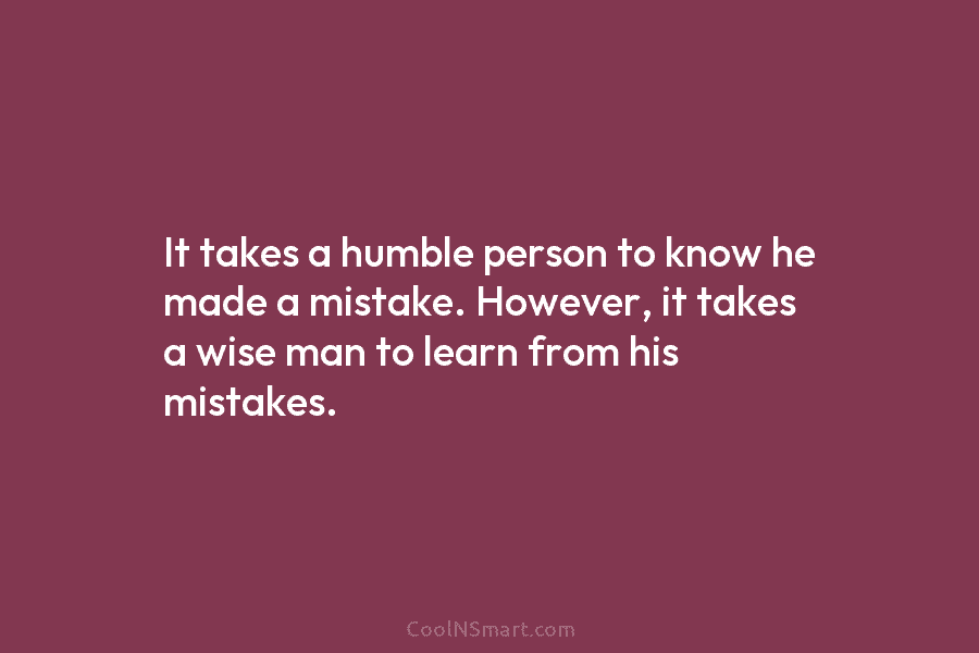 It takes a humble person to know he made a mistake. However, it takes a wise man to learn from...