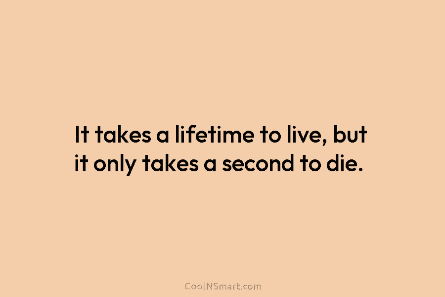 It takes a lifetime to live, but it only takes a second to die.