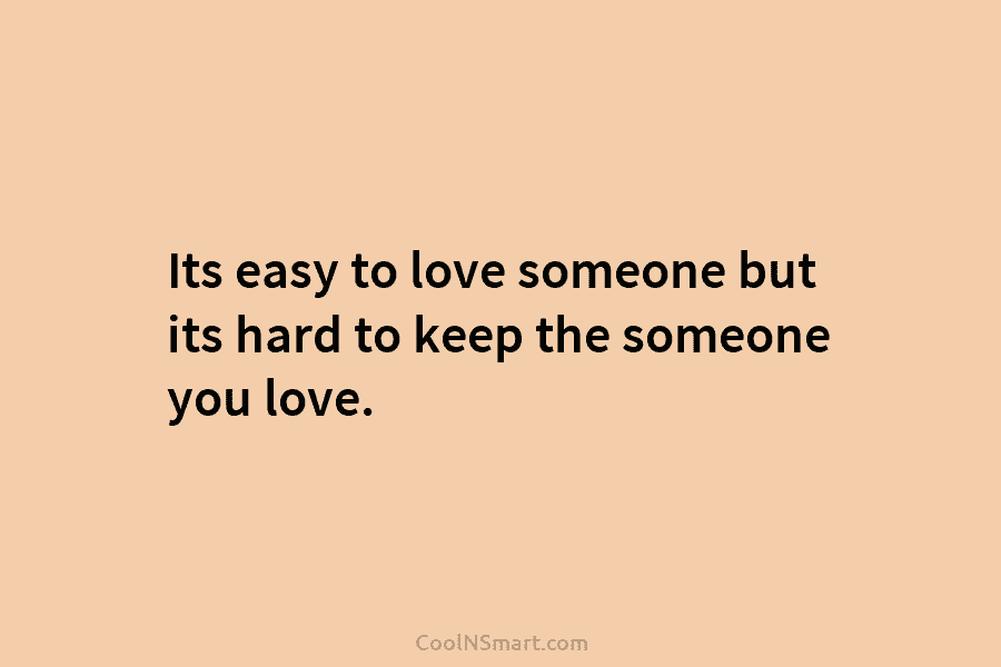 Its easy to love someone but its hard to keep the someone you love.