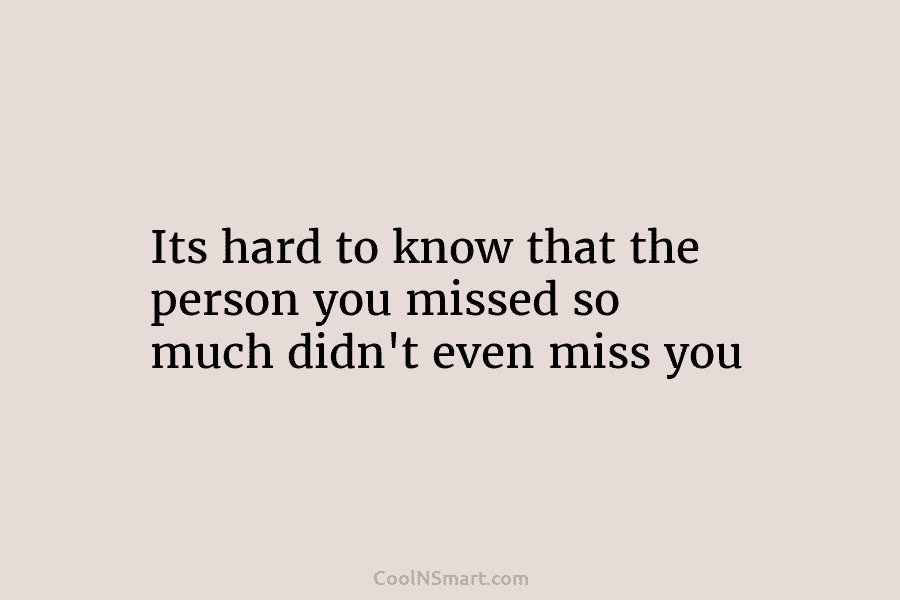 Its hard to know that the person you missed so much didn’t even miss you