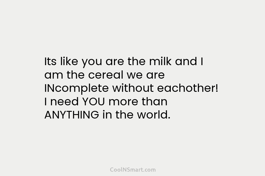 Its like you are the milk and I am the cereal we are INcomplete without...