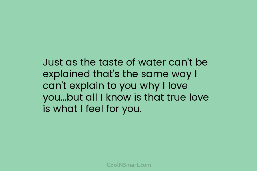 Just as the taste of water can’t be explained that’s the same way I can’t explain to you why I...