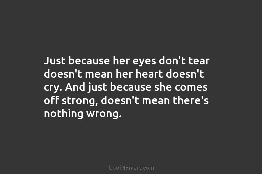Just because her eyes don’t tear doesn’t mean her heart doesn’t cry. And just because she comes off strong, doesn’t...