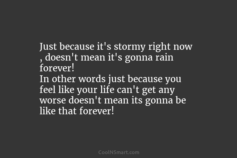 Just because it’s stormy right now , doesn’t mean it’s gonna rain forever! In other words just because you feel...