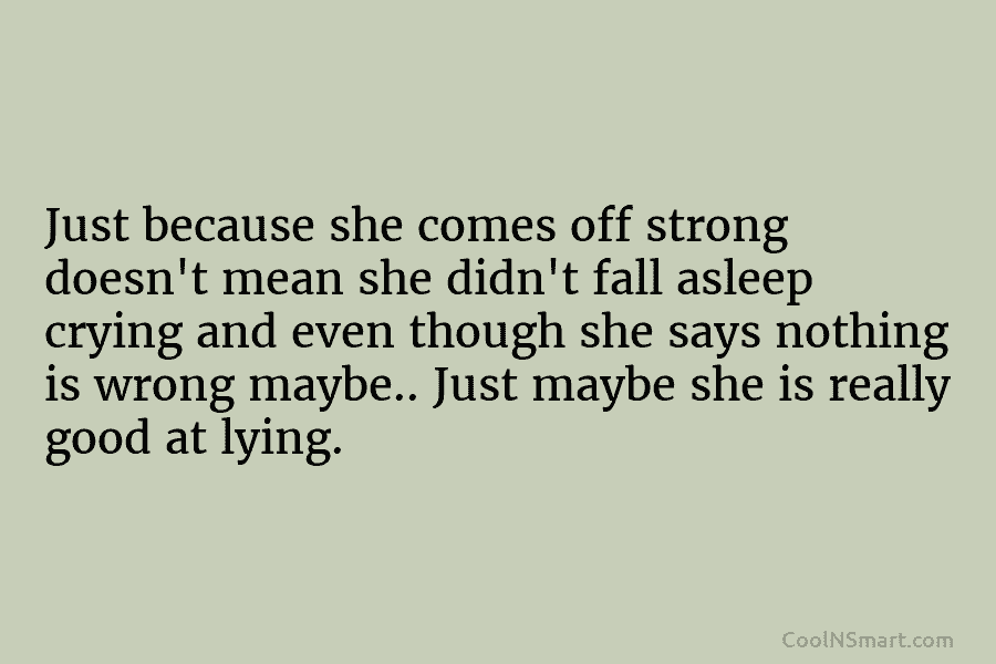 Just because she comes off strong doesn’t mean she didn’t fall asleep crying and even though she says nothing is...